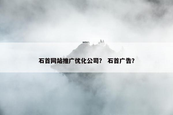 石首网站推广优化公司？ 石首广告？