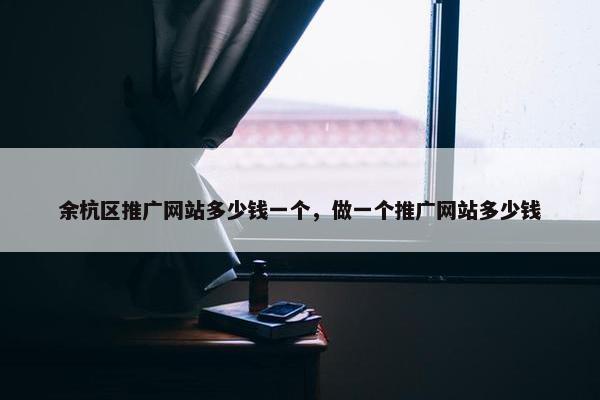 余杭区推广网站多少钱一个，做一个推广网站多少钱