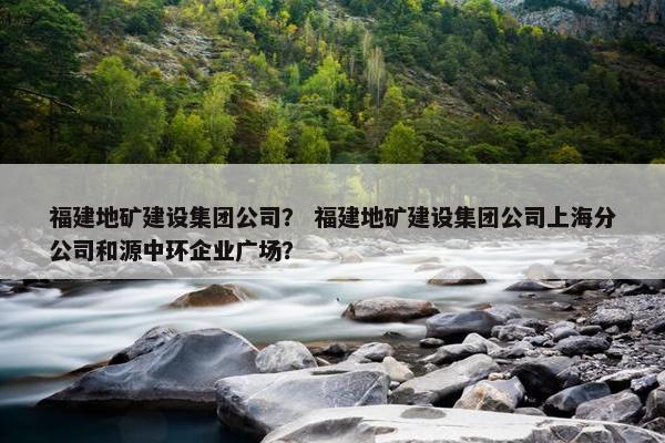 福建地矿建设集团公司？ 福建地矿建设集团公司上海分公司和源中环企业广场？