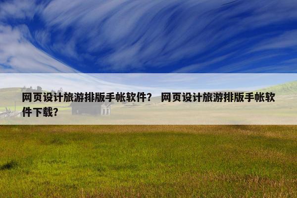 网页设计旅游排版手帐软件？ 网页设计旅游排版手帐软件下载？