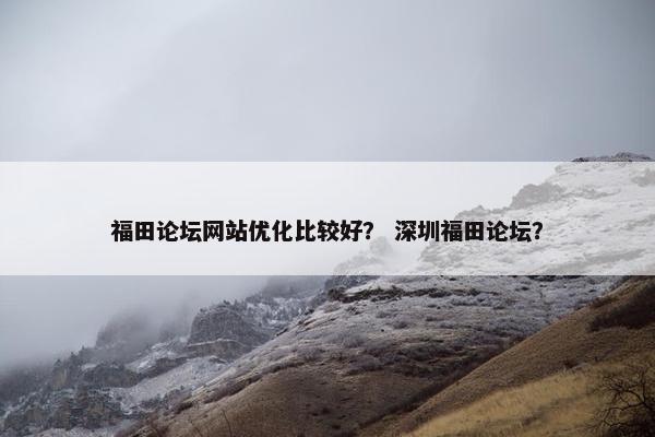 福田论坛网站优化比较好？ 深圳福田论坛？