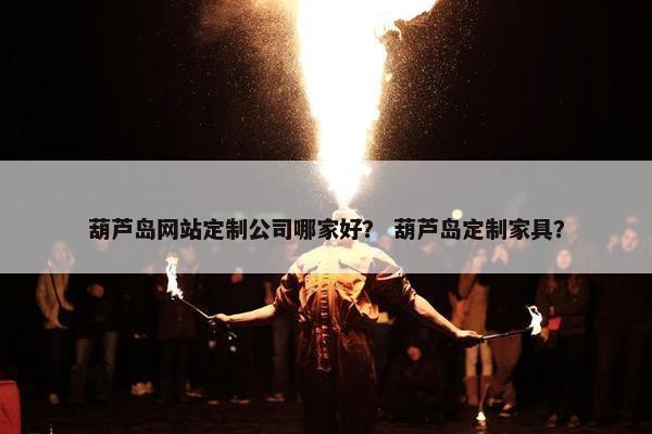 葫芦岛网站定制公司哪家好？ 葫芦岛定制家具？