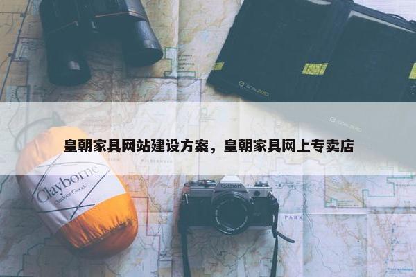 皇朝家具网站建设方案，皇朝家具网上专卖店