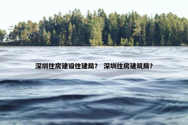 深圳住房建设住建局？ 深圳住房建筑局？