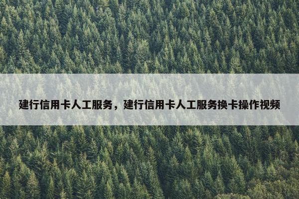 建行信用卡人工服务，建行信用卡人工服务换卡操作视频