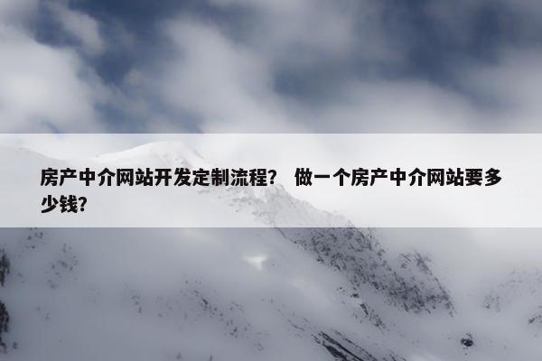 房产中介网站开发定制流程？ 做一个房产中介网站要多少钱？
