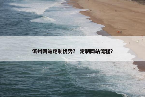 滨州网站定制优势？ 定制网站流程？