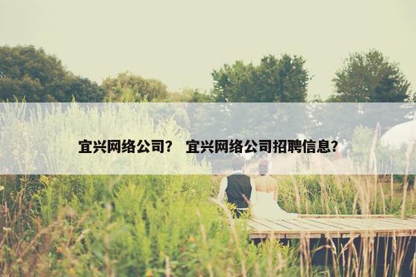 宜兴网络公司？ 宜兴网络公司招聘信息？