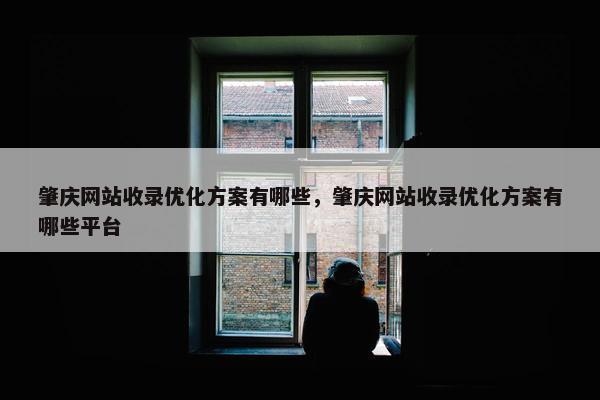 肇庆网站收录优化方案有哪些，肇庆网站收录优化方案有哪些平台