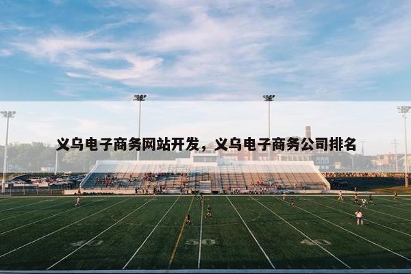 义乌电子商务网站开发，义乌电子商务公司排名