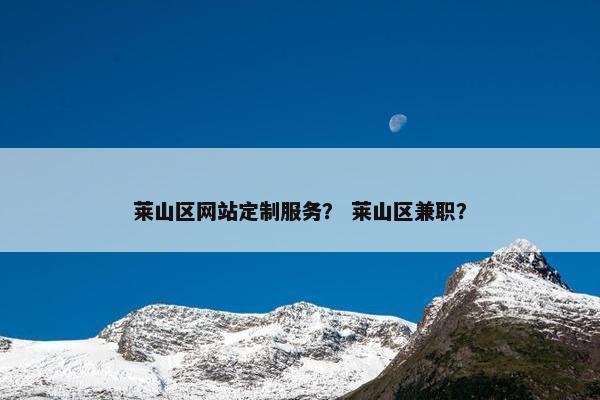莱山区网站定制服务？ 莱山区兼职？