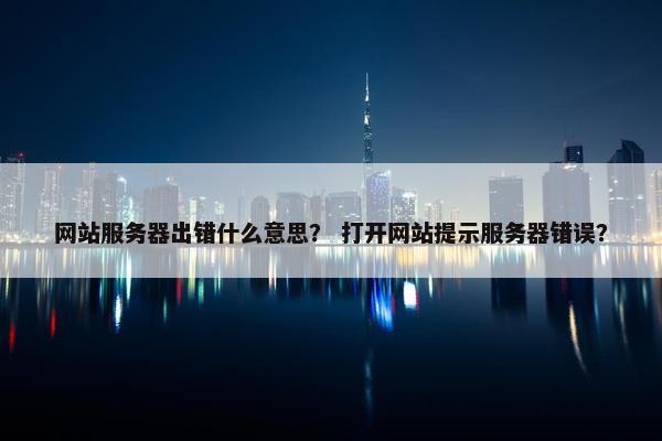 网站服务器出错什么意思？ 打开网站提示服务器错误？