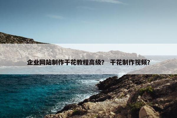 企业网站制作干花教程高级？ 干花制作视频？