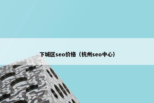 下城区seo价格（杭州seo中心）