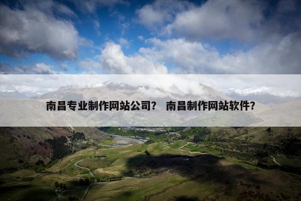 南昌专业制作网站公司？ 南昌制作网站软件？