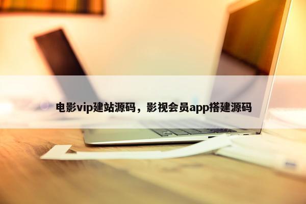 电影vip建站源码，影视会员app搭建源码