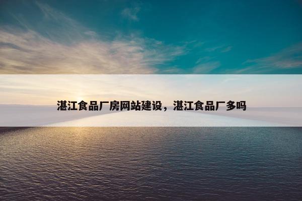湛江食品厂房网站建设，湛江食品厂多吗