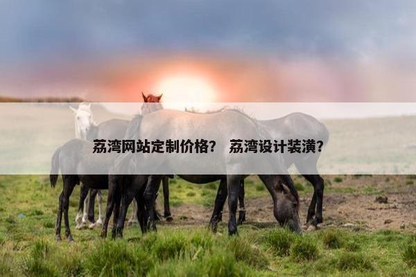 荔湾网站定制价格？ 荔湾设计装潢？