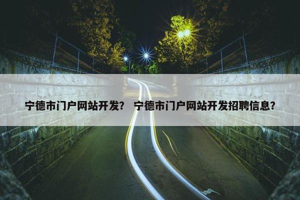 宁德市门户网站开发？ 宁德市门户网站开发招聘信息？