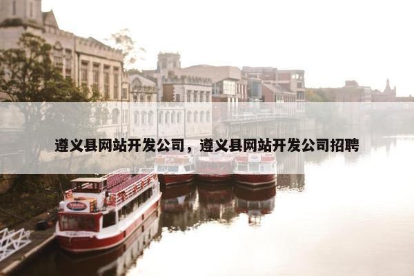 遵义县网站开发公司，遵义县网站开发公司招聘