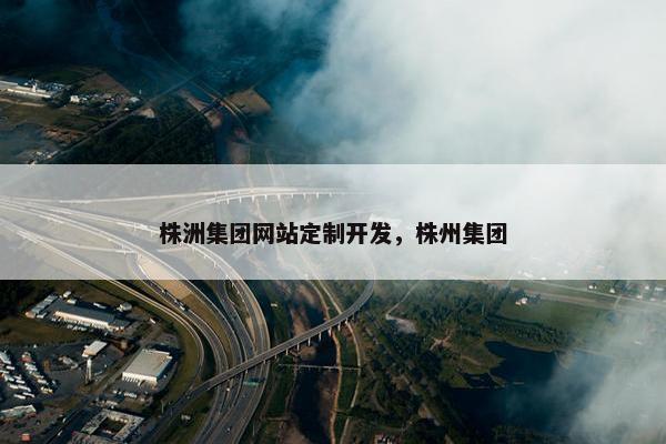 株洲集团网站定制开发，株州集团
