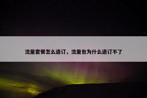 流量套餐怎么退订，流量包为什么退订不了