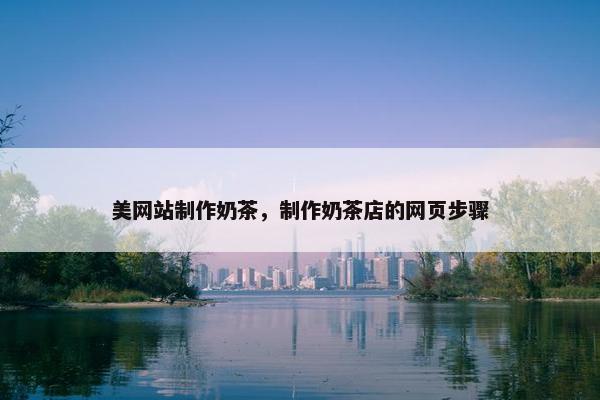 美网站制作奶茶，制作奶茶店的网页步骤