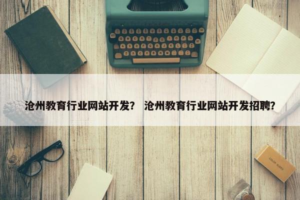 沧州教育行业网站开发？ 沧州教育行业网站开发招聘？