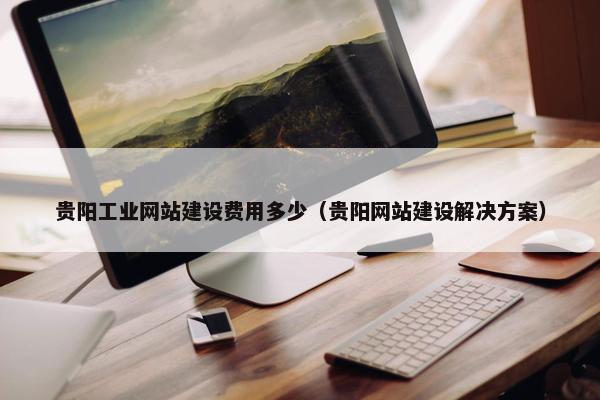 贵阳工业网站建设费用多少（贵阳网站建设解决方案）