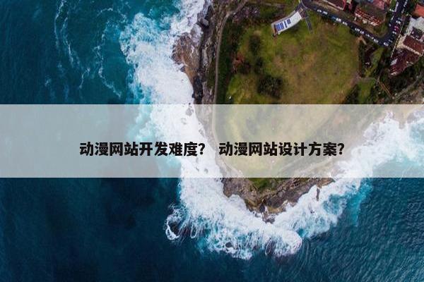 动漫网站开发难度？ 动漫网站设计方案？