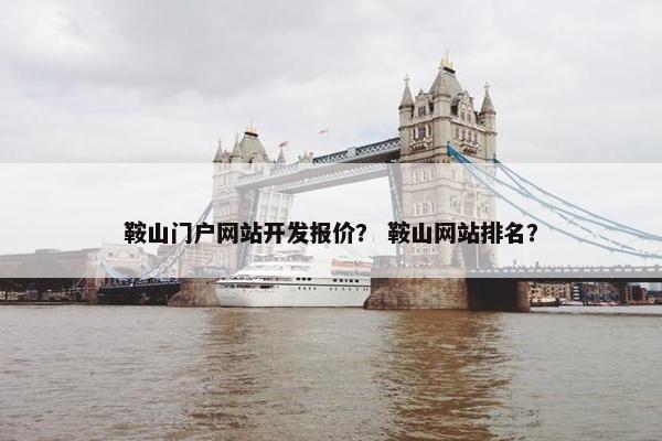 鞍山门户网站开发报价？ 鞍山网站排名？