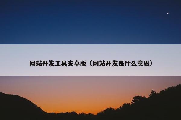 网站开发工具安卓版（网站开发是什么意思）