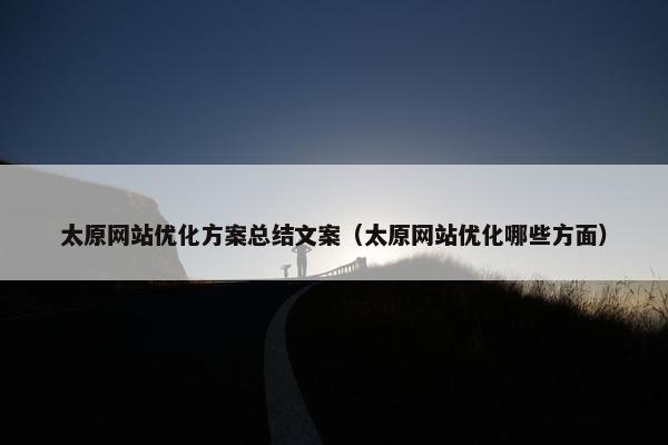 太原网站优化方案总结文案（太原网站优化哪些方面）