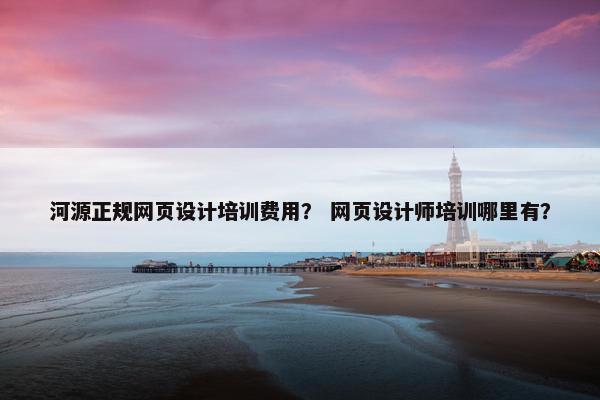 河源正规网页设计培训费用？ 网页设计师培训哪里有？