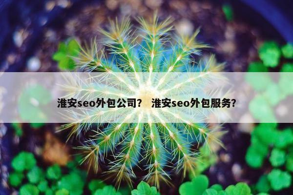 淮安seo外包公司？ 淮安seo外包服务？
