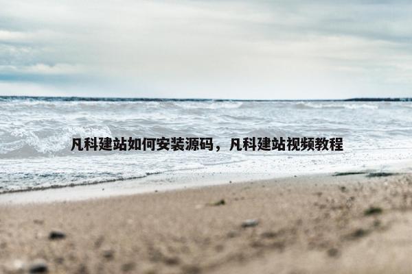 凡科建站如何安装源码，凡科建站视频教程