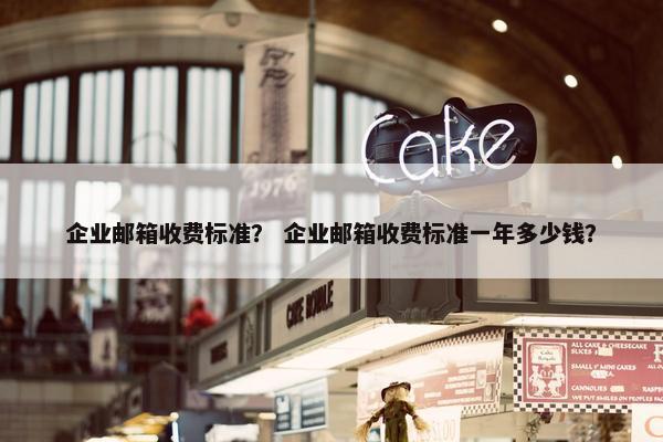 企业邮箱收费标准？ 企业邮箱收费标准一年多少钱？