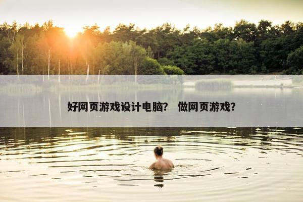 好网页游戏设计电脑？ 做网页游戏？
