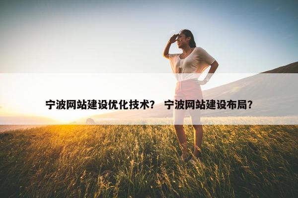 宁波网站建设优化技术？ 宁波网站建设布局？
