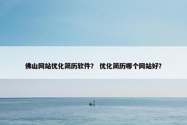 佛山网站优化简历软件？ 优化简历哪个网站好？