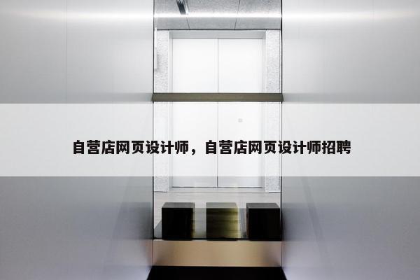 自营店网页设计师，自营店网页设计师招聘