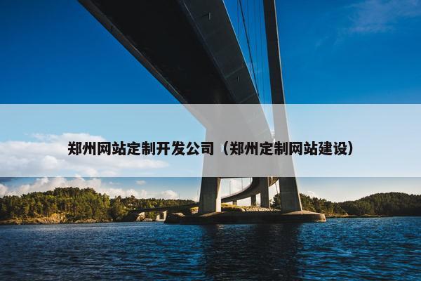 郑州网站定制开发公司（郑州定制网站建设）