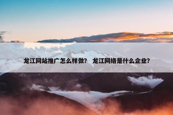 龙江网站推广怎么样做？ 龙江网络是什么企业？
