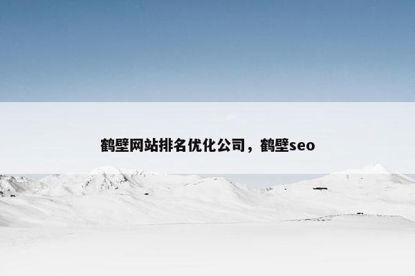 鹤壁网站排名优化公司，鹤壁seo