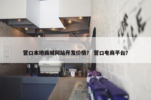 营口本地商城网站开发价格？ 营口电商平台？