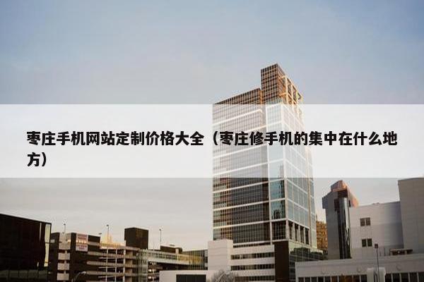 枣庄手机网站定制价格大全（枣庄修手机的集中在什么地方）