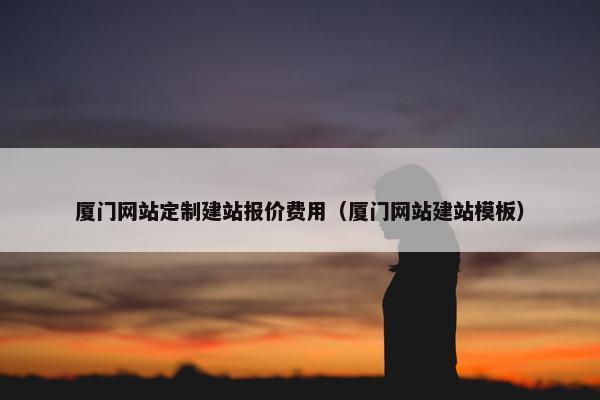 厦门网站定制建站报价费用（厦门网站建站模板）