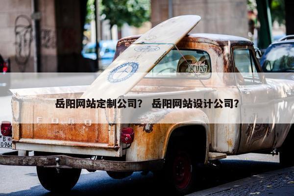 岳阳网站定制公司？ 岳阳网站设计公司？