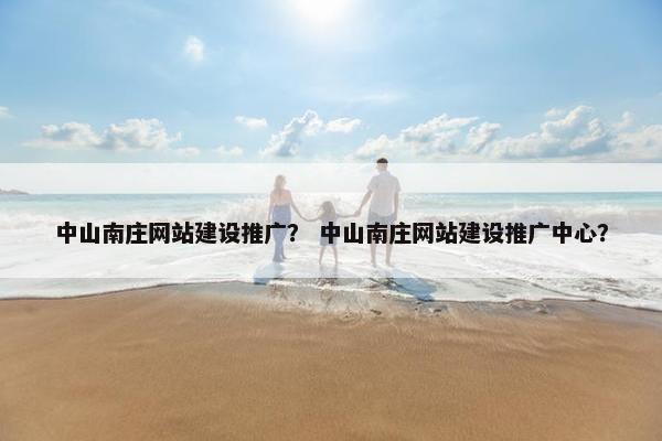 中山南庄网站建设推广？ 中山南庄网站建设推广中心？