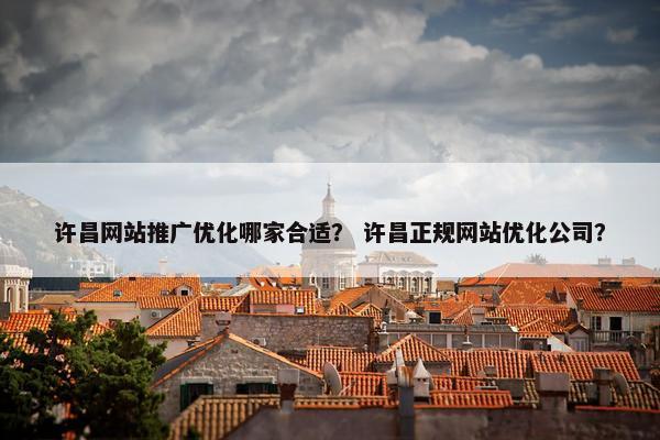 许昌网站推广优化哪家合适？ 许昌正规网站优化公司？